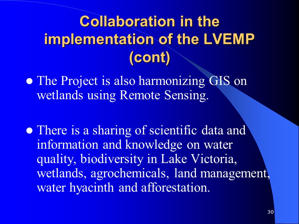 29 Collaboration in the implementation of the LVEMP (cont) Agreed to establish 558 Beach Management Units responsible for:  Managing fish landing beaches all around Lake Victoria (cleanness of the beaches, safety of boats and other property and registration of boats).