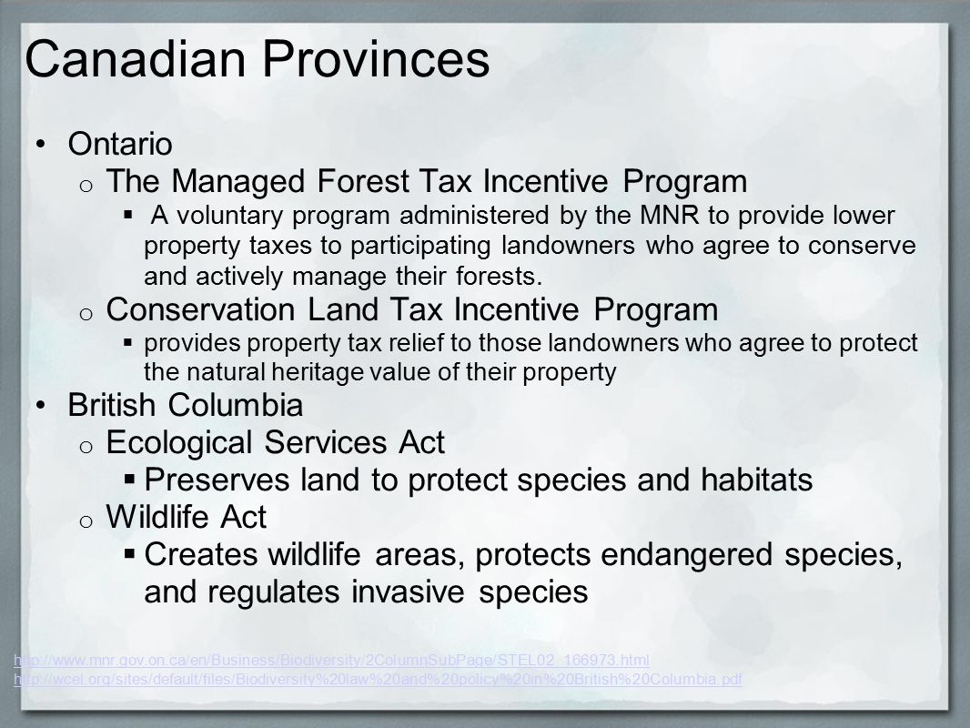 Canadian Provinces Ontario o The Managed Forest Tax Incentive Program  A voluntary program administered by the MNR to provide lower property taxes to participating landowners who agree to conserve and actively manage their forests.