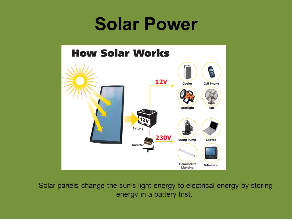 Solar Power Solar panels change the sun’s light energy to electrical energy by storing energy in a battery first.