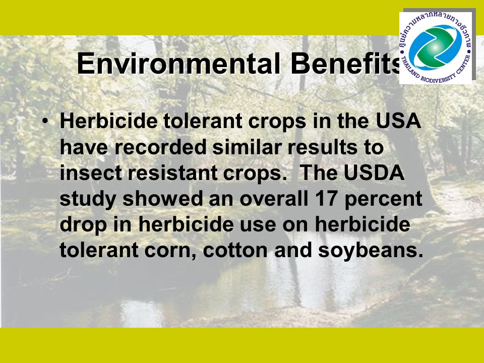 Environmental Benefits Herbicide tolerant crops in the USA have recorded similar results to insect resistant crops.