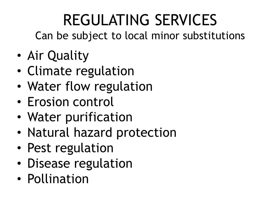 REGULATING SERVICES Can be subject to local minor substitutions Air Quality Climate regulation Water flow regulation Erosion control Water purification Natural hazard protection Pest regulation Disease regulation Pollination