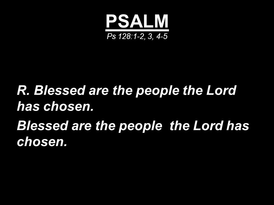 PSALM Ps 128:1-2, 3, 4-5 R. Blessed are the people the Lord has chosen.