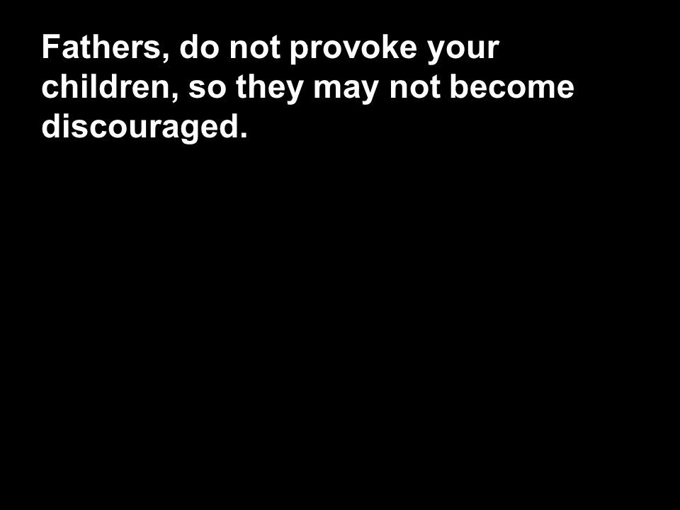 Fathers, do not provoke your children, so they may not become discouraged.