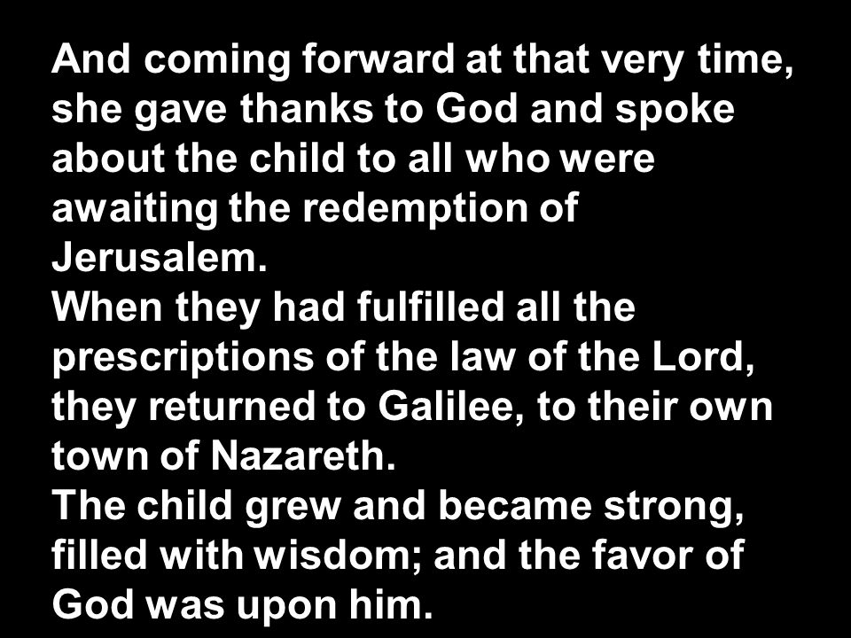 And coming forward at that very time, she gave thanks to God and spoke about the child to all who were awaiting the redemption of Jerusalem.