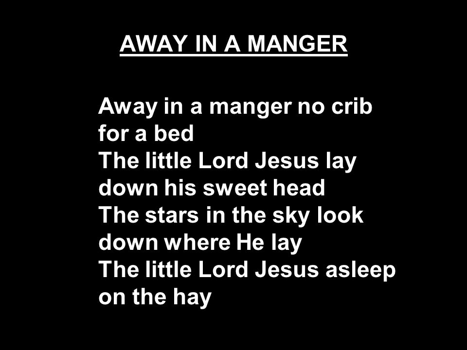 AWAY IN A MANGER Away in a manger no crib for a bed The little Lord Jesus lay down his sweet head The stars in the sky look down where He lay The little Lord Jesus asleep on the hay