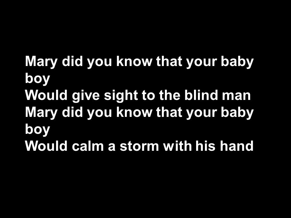 Mary did you know that your baby boy Would give sight to the blind man Mary did you know that your baby boy Would calm a storm with his hand