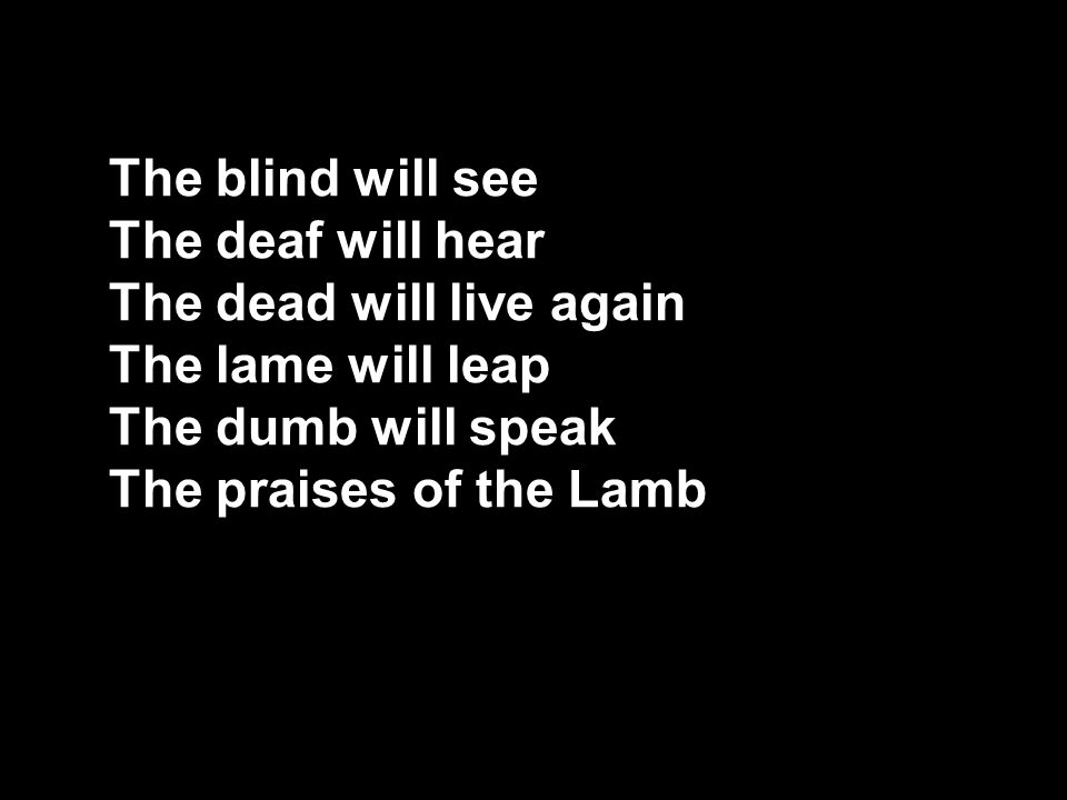 The blind will see The deaf will hear The dead will live again The lame will leap The dumb will speak The praises of the Lamb