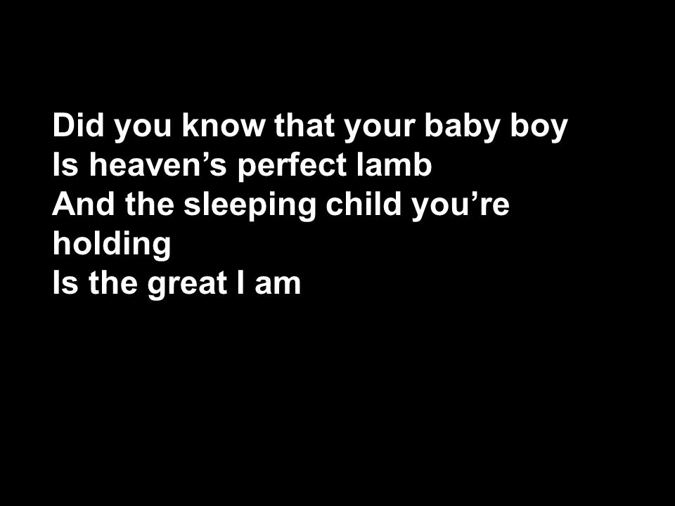Did you know that your baby boy Is heaven’s perfect lamb And the sleeping child you’re holding Is the great I am