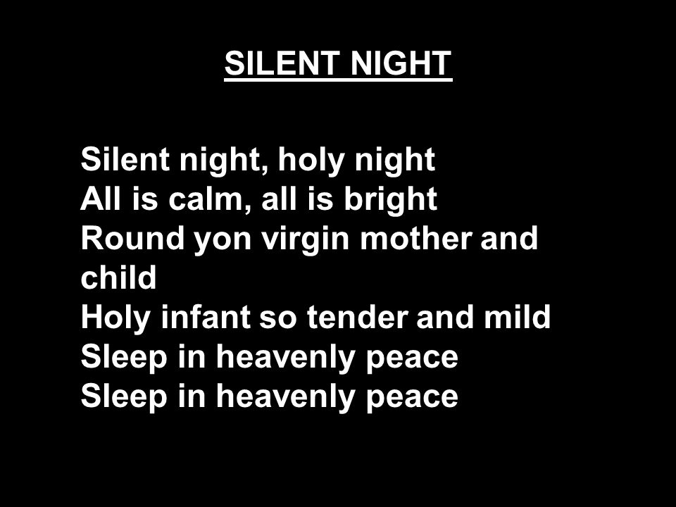 SILENT NIGHT Silent night, holy night All is calm, all is bright Round yon virgin mother and child Holy infant so tender and mild Sleep in heavenly peace