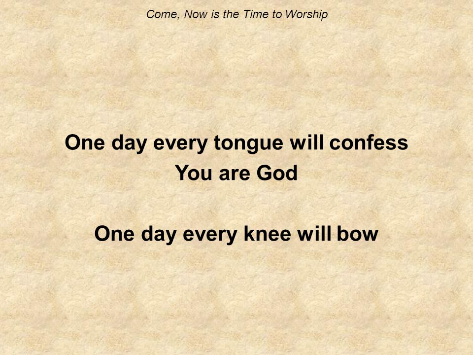Come, Now is the Time to Worship One day every tongue will confess You are God One day every knee will bow