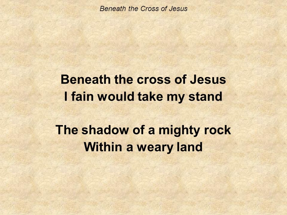 Beneath the cross of Jesus I fain would take my stand The shadow of a mighty rock Within a weary land