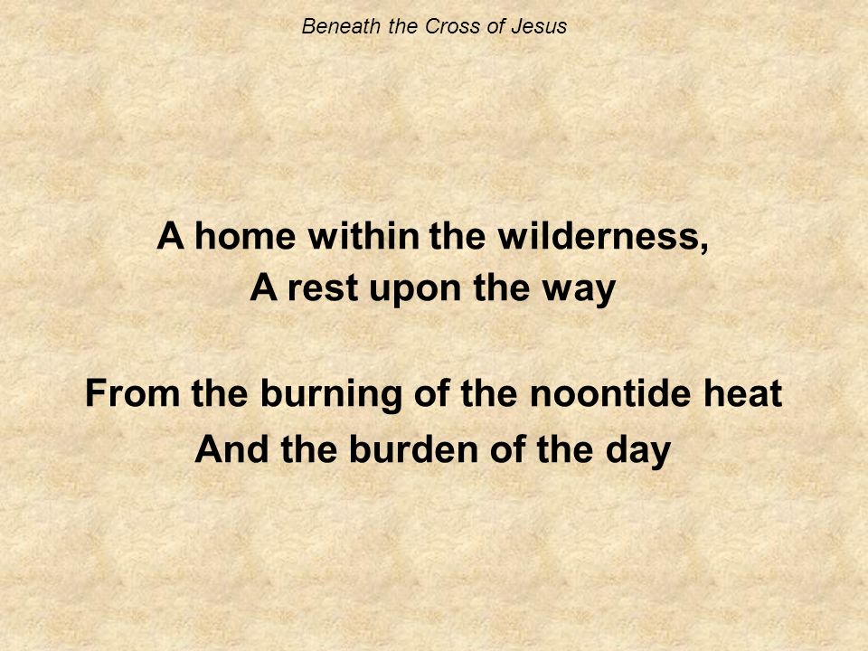Beneath the Cross of Jesus A home within the wilderness, A rest upon the way From the burning of the noontide heat And the burden of the day