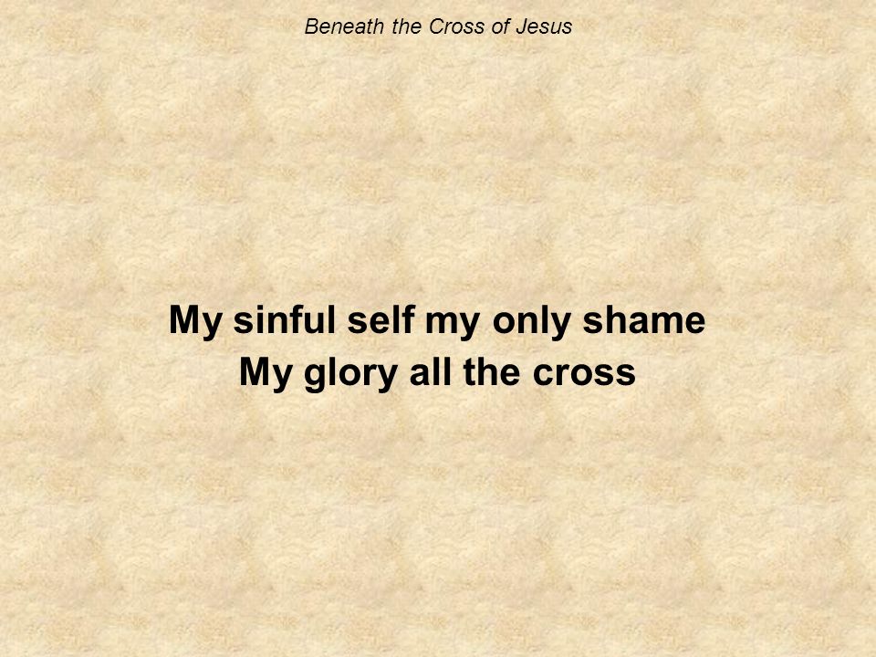 Beneath the Cross of Jesus My sinful self my only shame My glory all the cross