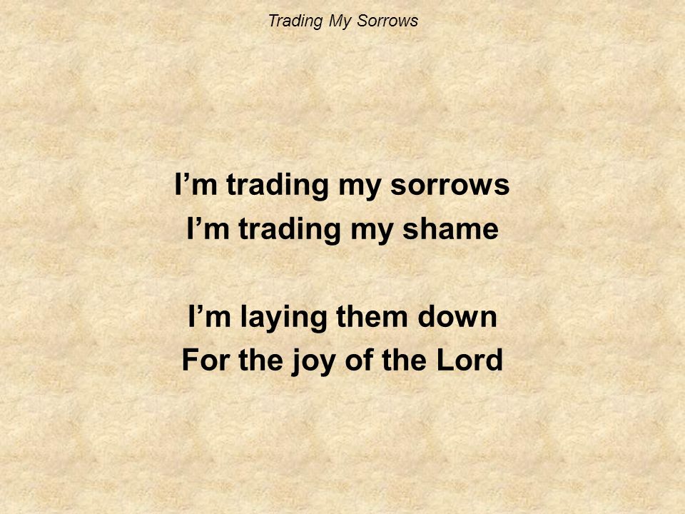 I’m trading my sorrows I’m trading my shame I’m laying them down For the joy of the Lord