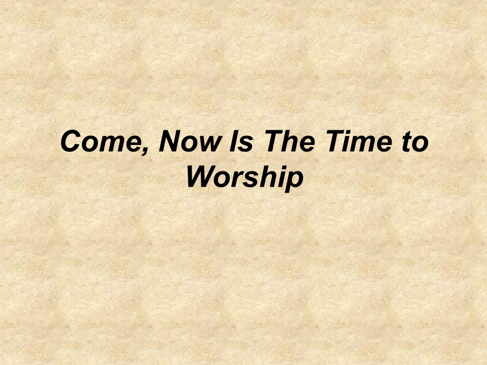 Come, Now Is The Time to Worship