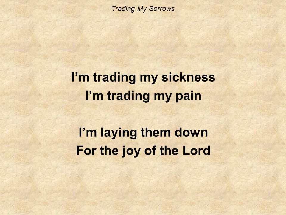 Trading My Sorrows I’m trading my sickness I’m trading my pain I’m laying them down For the joy of the Lord