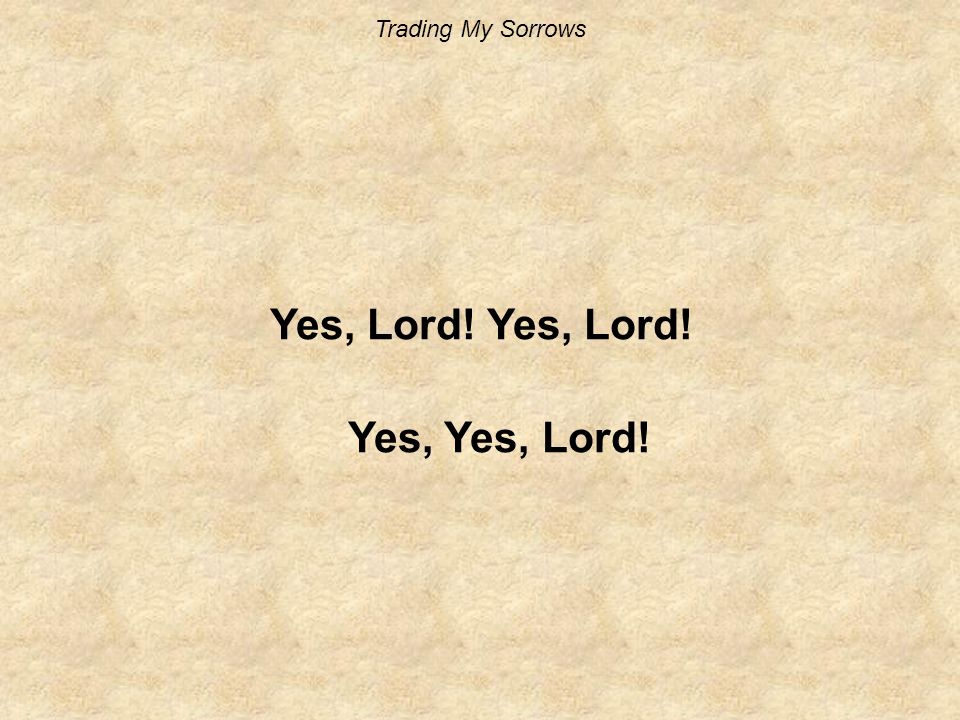 Trading My Sorrows Yes, Lord! Yes, Yes, Lord!