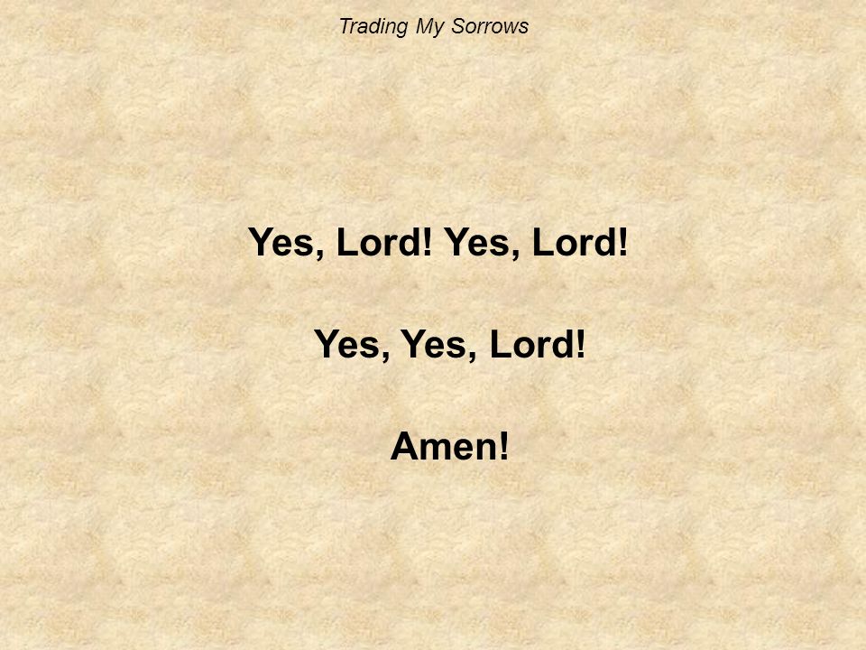 Trading My Sorrows Yes, Lord! Yes, Lord! Yes, Yes, Lord! Amen!