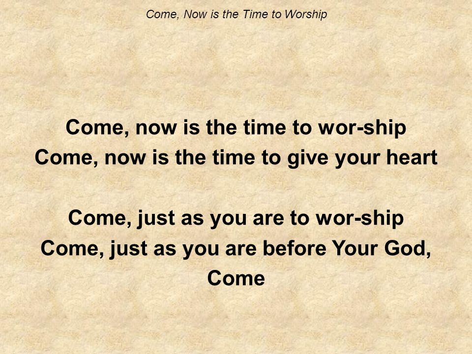 Come, Now is the Time to Worship Come, now is the time to wor-ship Come, now is the time to give your heart Come, just as you are to wor-ship Come, just as you are before Your God, Come