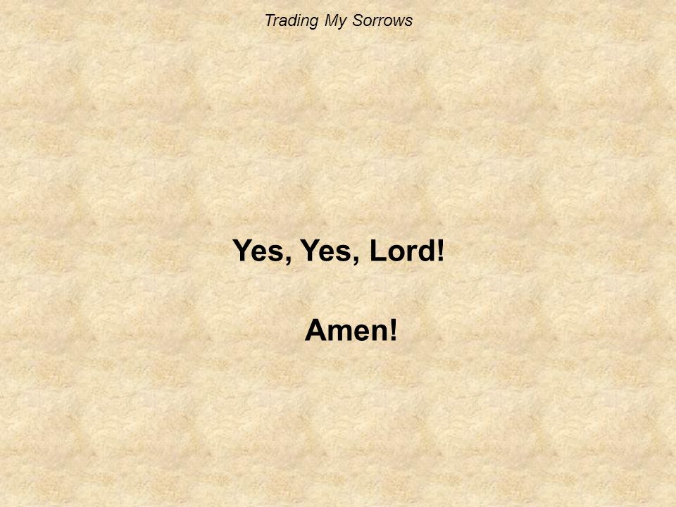 Trading My Sorrows Yes, Yes, Lord! Amen!