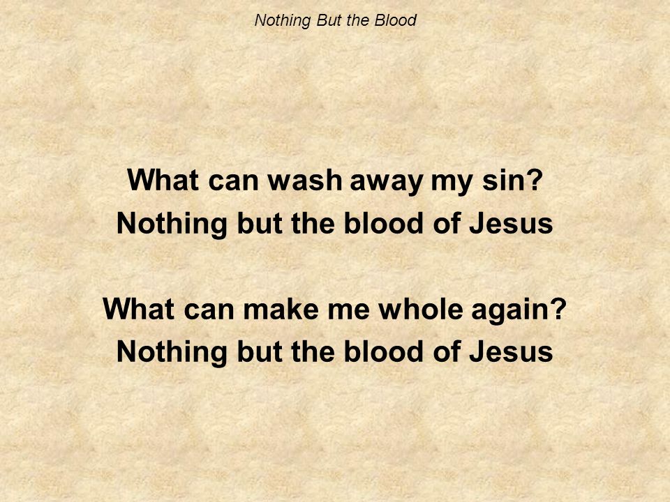 What can wash away my sin. Nothing but the blood of Jesus What can make me whole again.