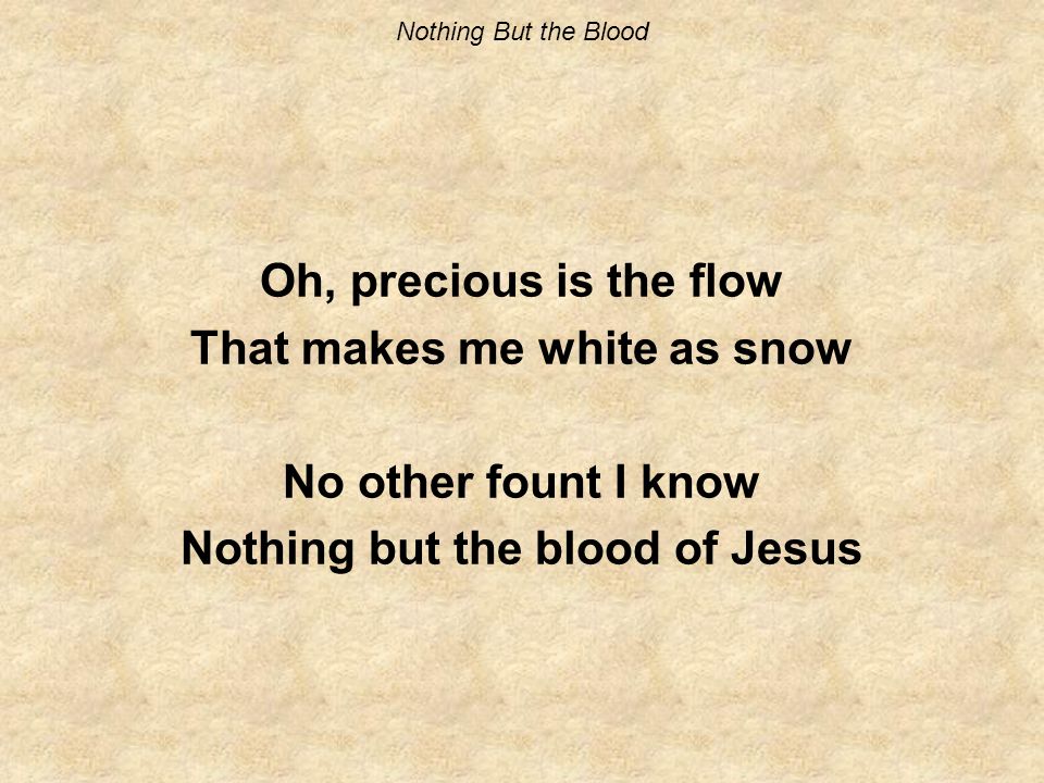 Nothing But the Blood Oh, precious is the flow That makes me white as snow No other fount I know Nothing but the blood of Jesus