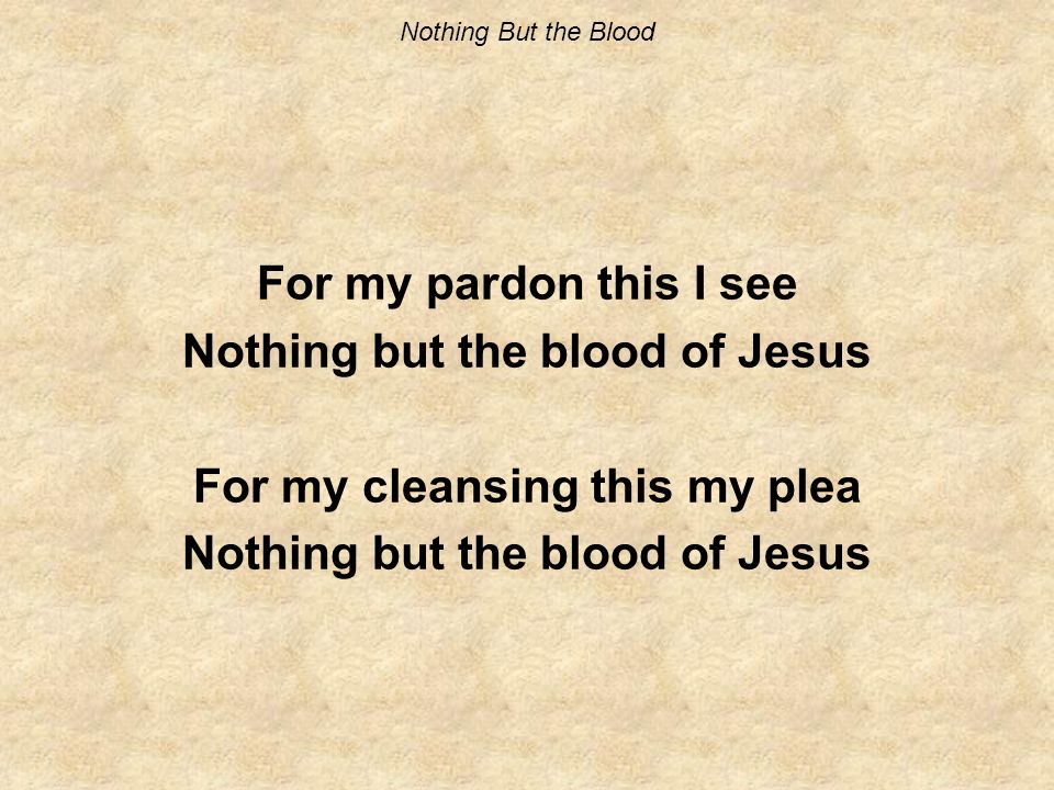 Nothing But the Blood For my pardon this I see Nothing but the blood of Jesus For my cleansing this my plea Nothing but the blood of Jesus