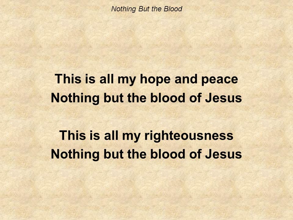 Nothing But the Blood This is all my hope and peace Nothing but the blood of Jesus This is all my righteousness Nothing but the blood of Jesus