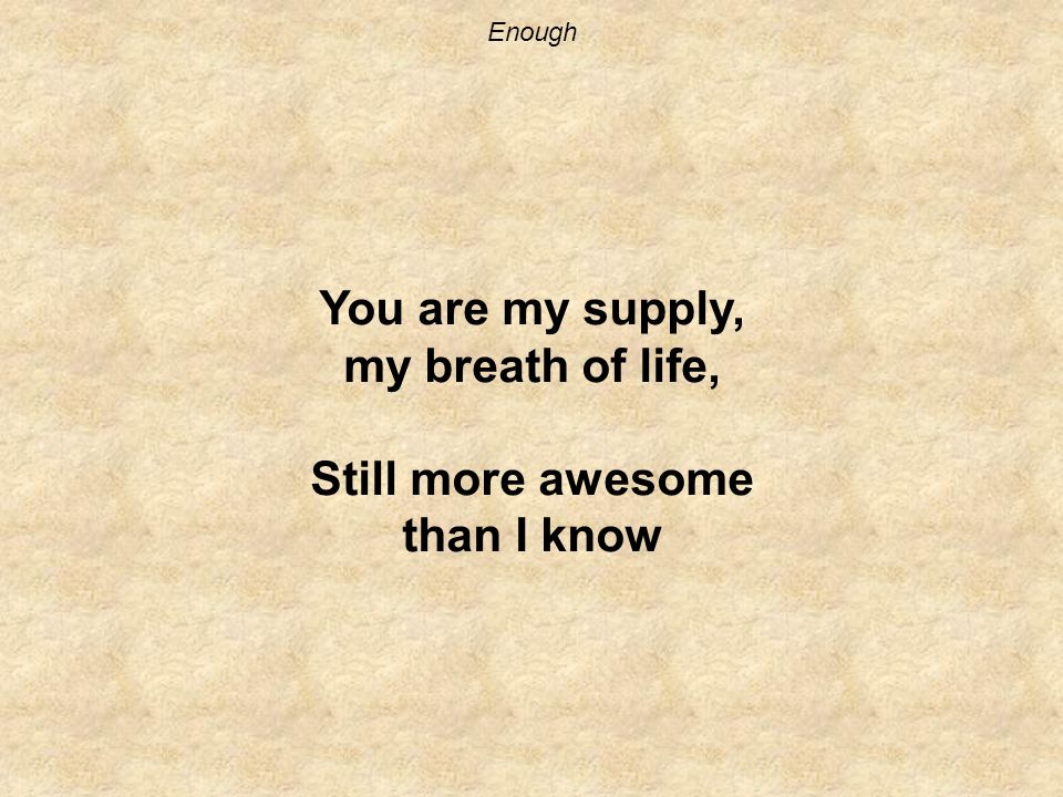 Enough You are my supply, my breath of life, Still more awesome than I know