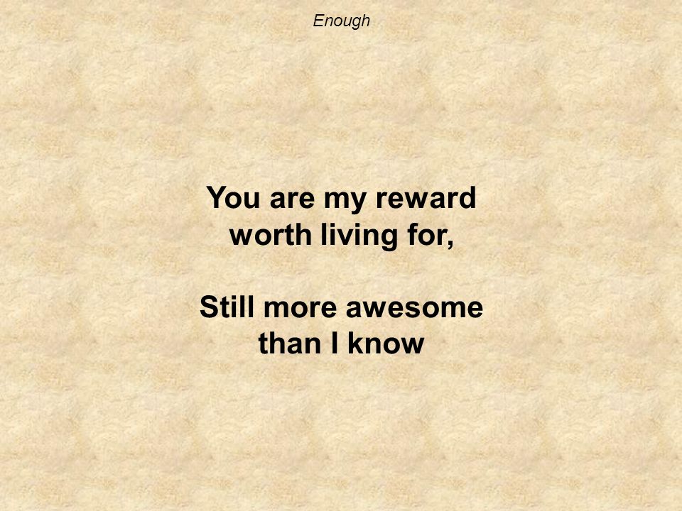 Enough You are my reward worth living for, Still more awesome than I know