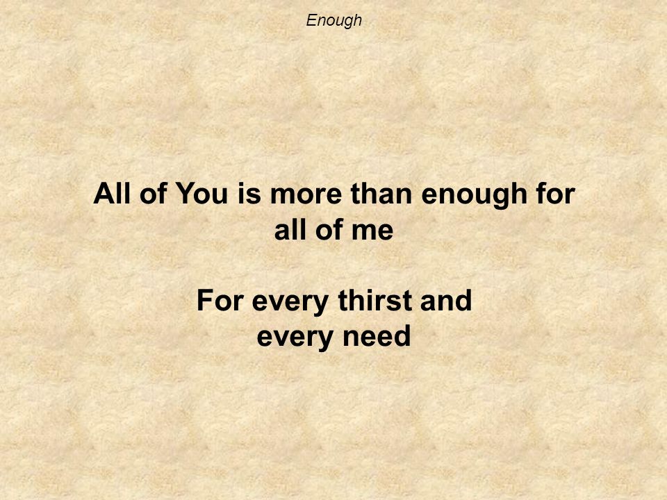 Enough All of You is more than enough for all of me For every thirst and every need
