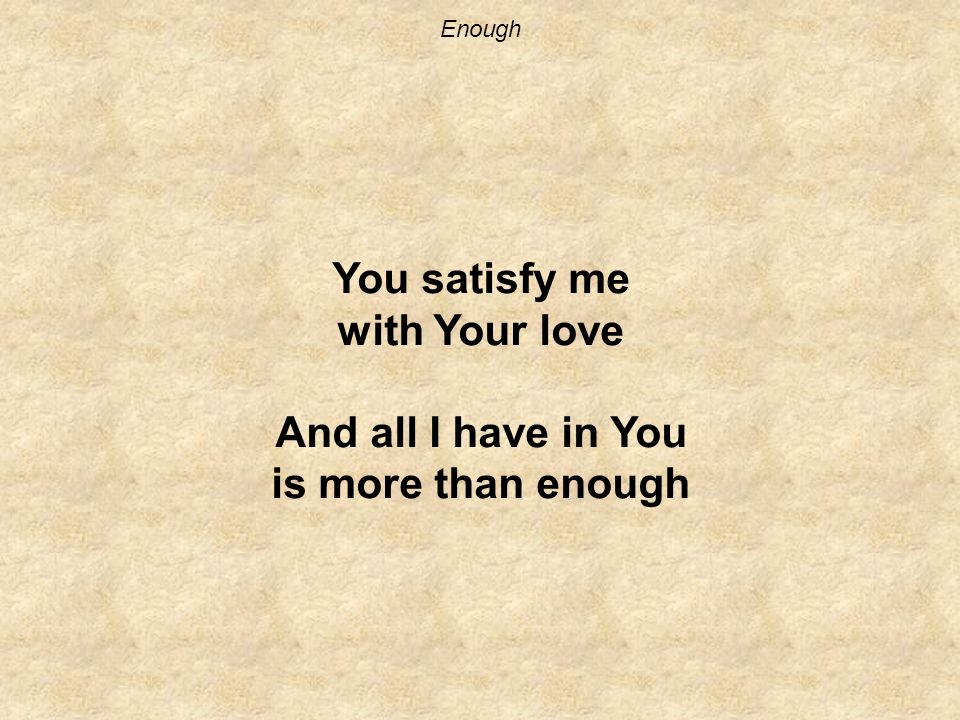 Enough You satisfy me with Your love And all I have in You is more than enough
