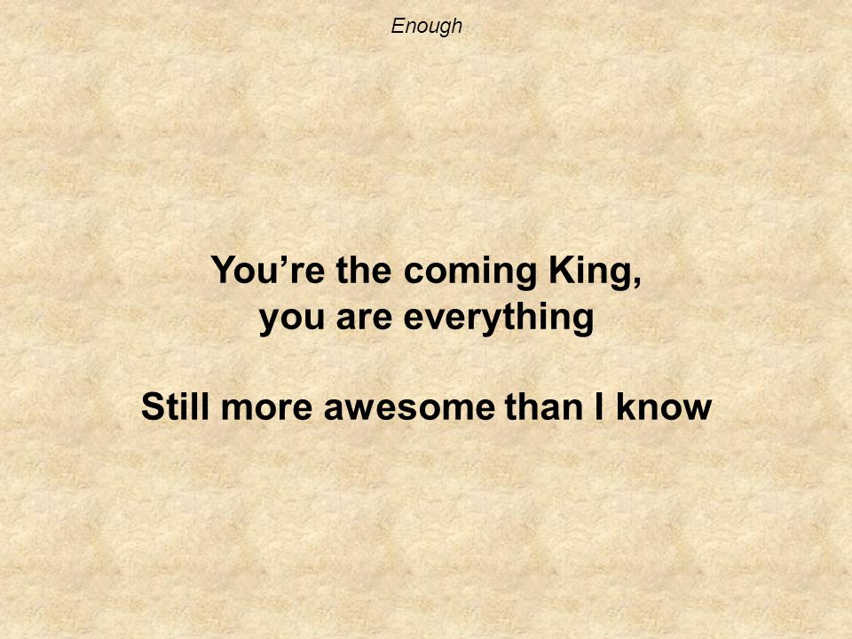 Enough You’re the coming King, you are everything Still more awesome than I know