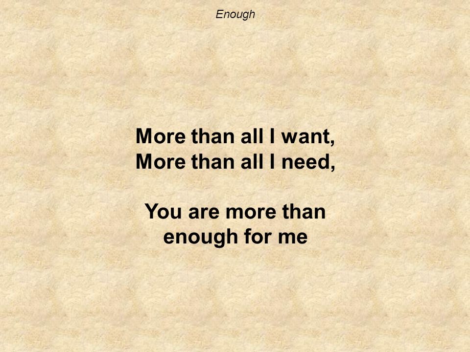 Enough More than all I want, More than all I need, You are more than enough for me