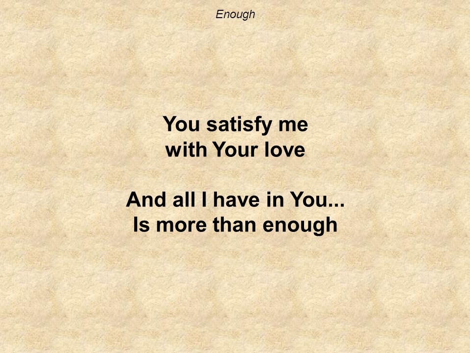 Enough You satisfy me with Your love And all I have in You... Is more than enough