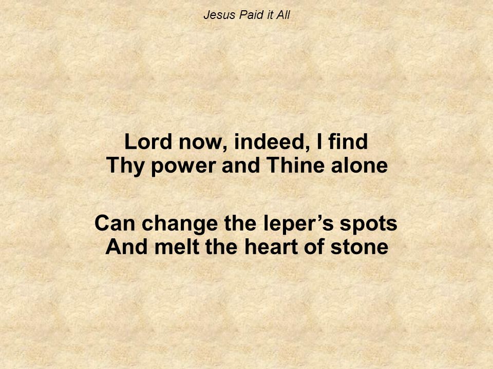 Jesus Paid it All Lord now, indeed, I find Thy power and Thine alone Can change the leper’s spots And melt the heart of stone