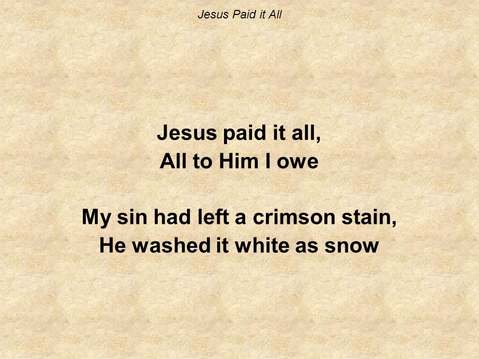 Jesus Paid it All Jesus paid it all, All to Him I owe My sin had left a crimson stain, He washed it white as snow