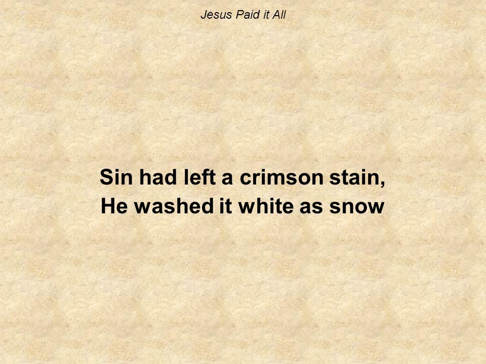Jesus Paid it All Sin had left a crimson stain, He washed it white as snow