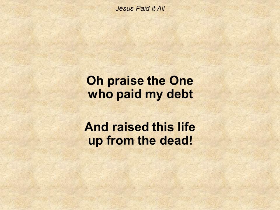 Jesus Paid it All Oh praise the One who paid my debt And raised this life up from the dead!