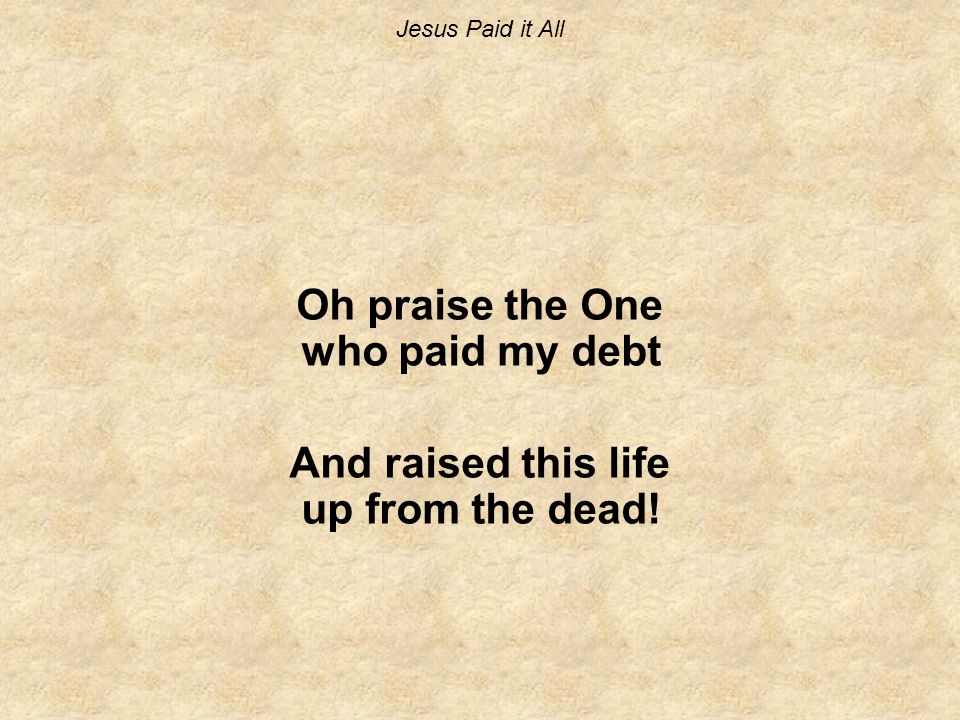 Jesus Paid it All Oh praise the One who paid my debt And raised this life up from the dead!