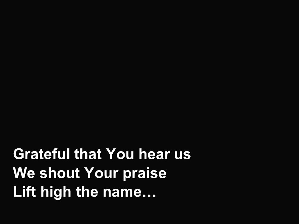 Chorus - b Grateful that You hear us We shout Your praise Lift high the name… Grateful that You hear us We shout Your praise Lift high the name…