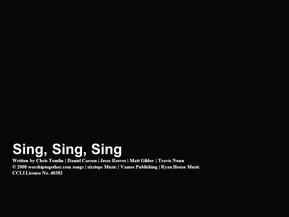Intro Sing, Sing, Sing Written by Chris Tomlin | Daniel Carson | Jesse Reeves | Matt Gilder | Travis Nunn © 2008 worshiptogether.com songs | sixsteps Music | Vamos Publishing | Ryan House Music CCLI License No.