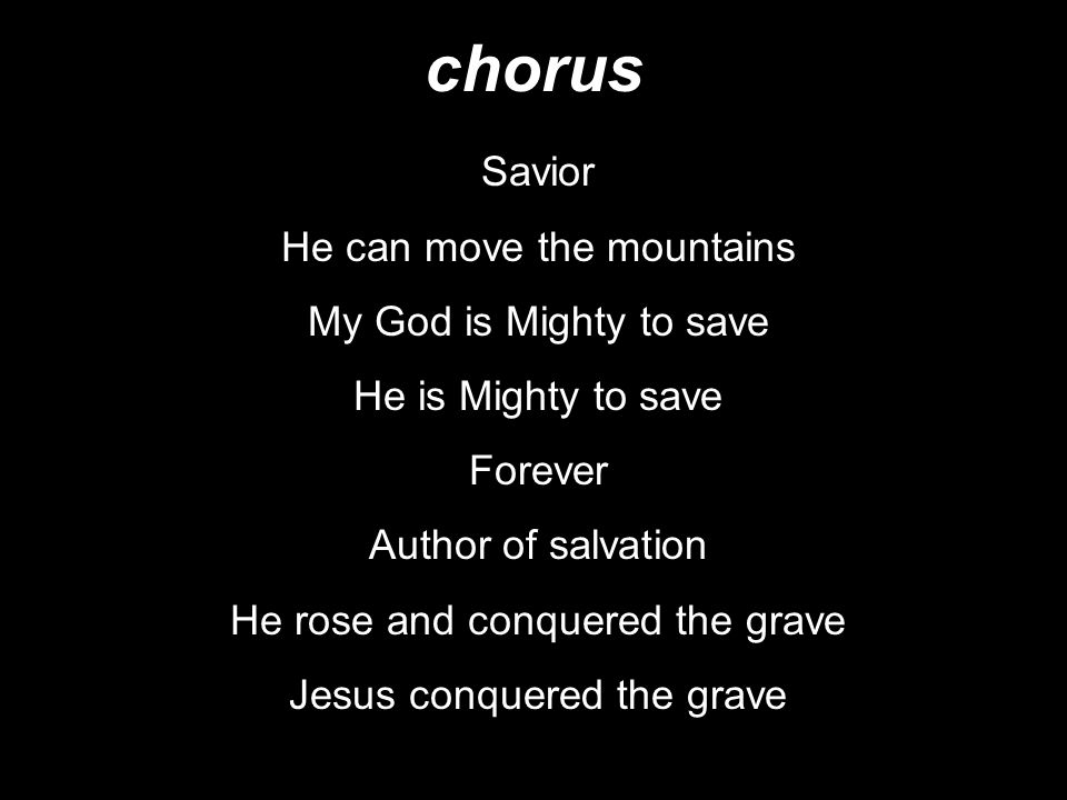 chorus Savior He can move the mountains My God is Mighty to save He is Mighty to save Forever Author of salvation He rose and conquered the grave Jesus conquered the grave