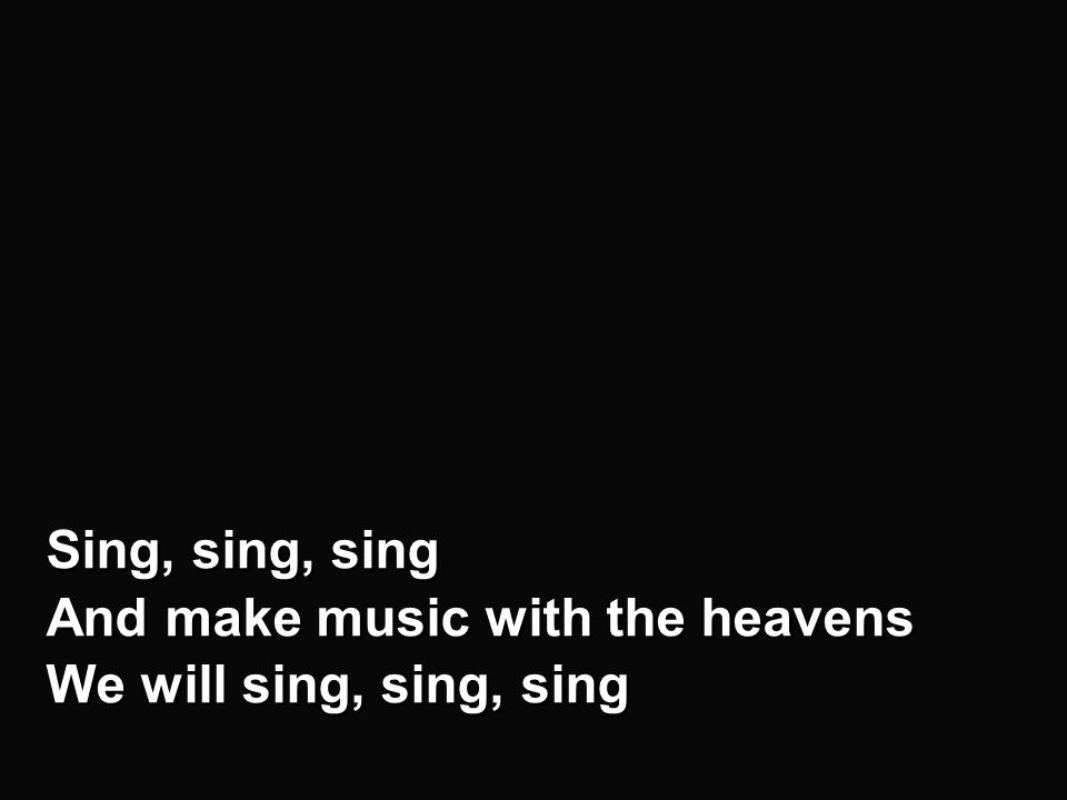 Chorus – a Sing, sing, sing And make music with the heavens We will sing, sing, sing Sing, sing, sing And make music with the heavens We will sing, sing, sing