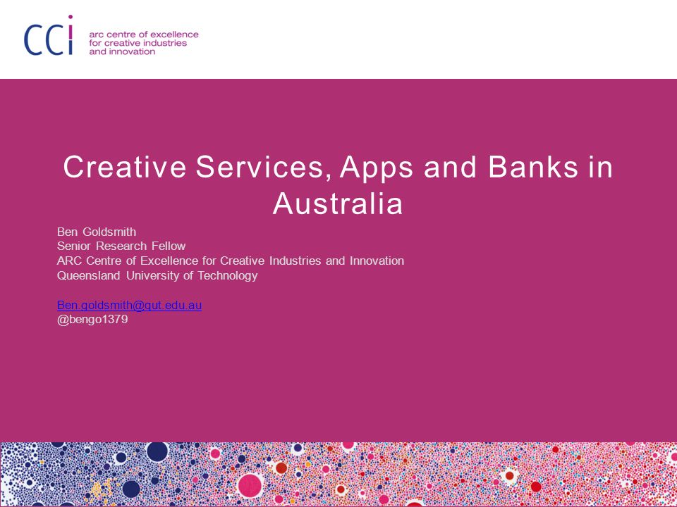 Creative Services, Apps and Banks in Australia Ben Goldsmith Senior Research Fellow ARC Centre of Excellence for Creative Industries and Innovation Queensland University of