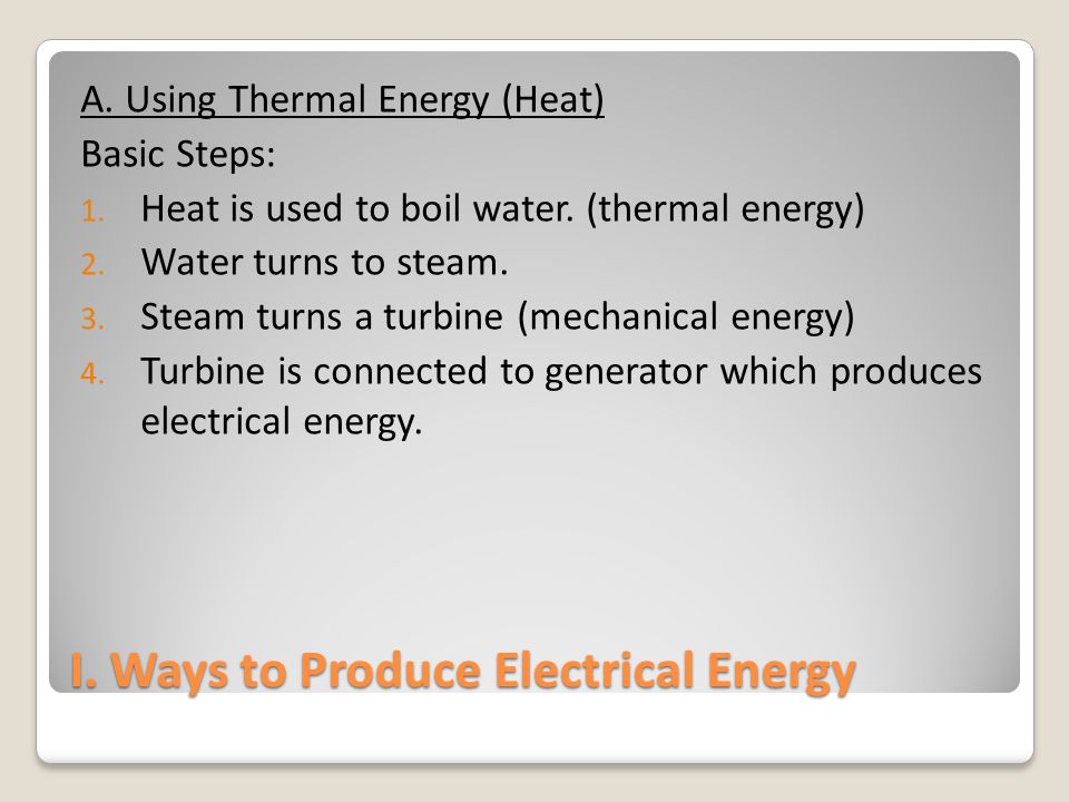 I. Ways to Produce Electrical Energy A. Using Thermal Energy (Heat) Basic Steps: 1.