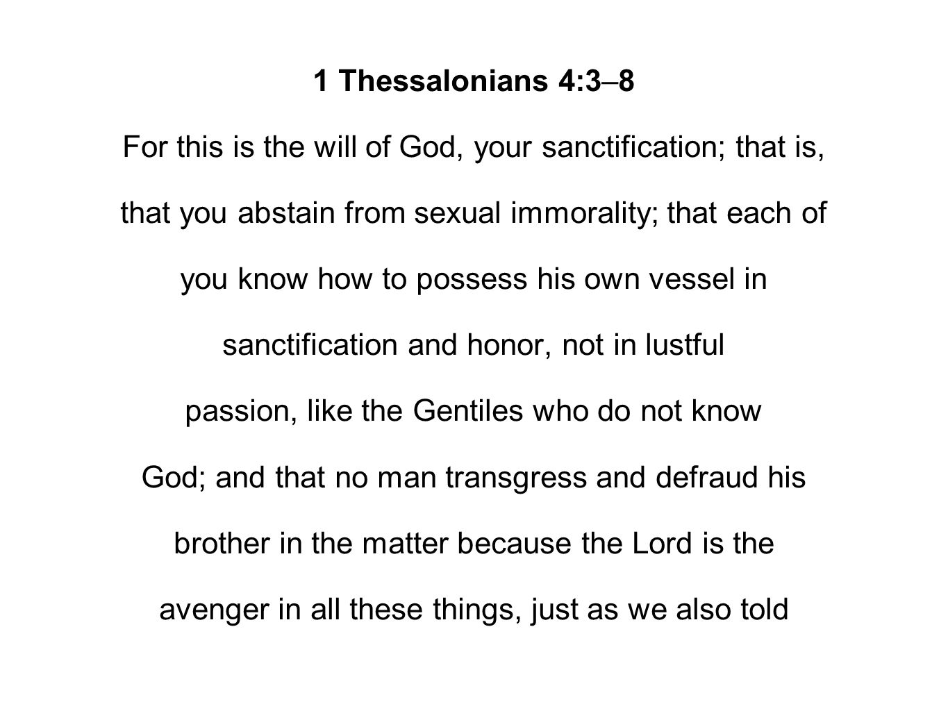 1 Thessalonians 4:3–8 For this is the will of God, your sanctification; that is, that you abstain from sexual immorality; that each of you know how to possess his own vessel in sanctification and honor, not in lustful passion, like the Gentiles who do not know God; and that no man transgress and defraud his brother in the matter because the Lord is the avenger in all these things, just as we also told