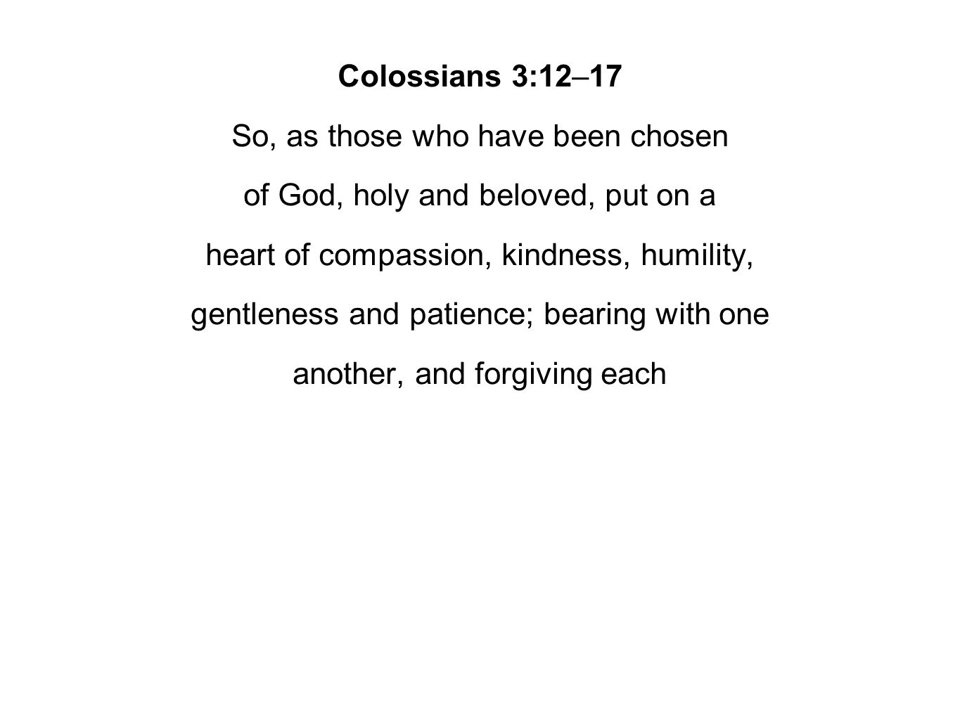 Colossians 3:12–17 So, as those who have been chosen of God, holy and beloved, put on a heart of compassion, kindness, humility, gentleness and patience; bearing with one another, and forgiving each
