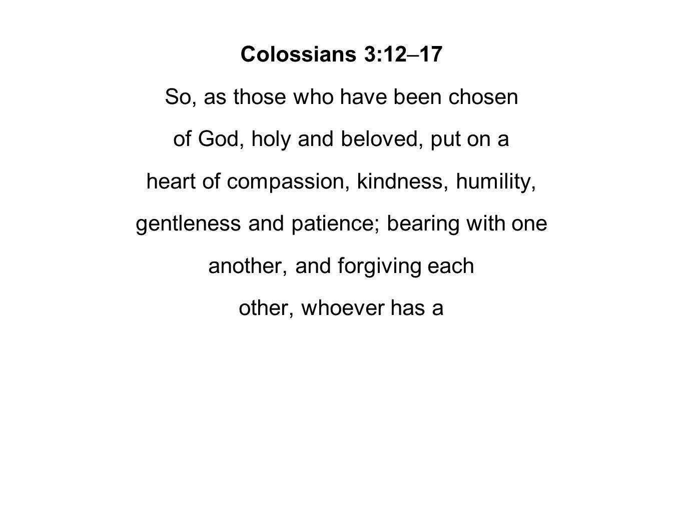 Colossians 3:12–17 So, as those who have been chosen of God, holy and beloved, put on a heart of compassion, kindness, humility, gentleness and patience; bearing with one another, and forgiving each other, whoever has a