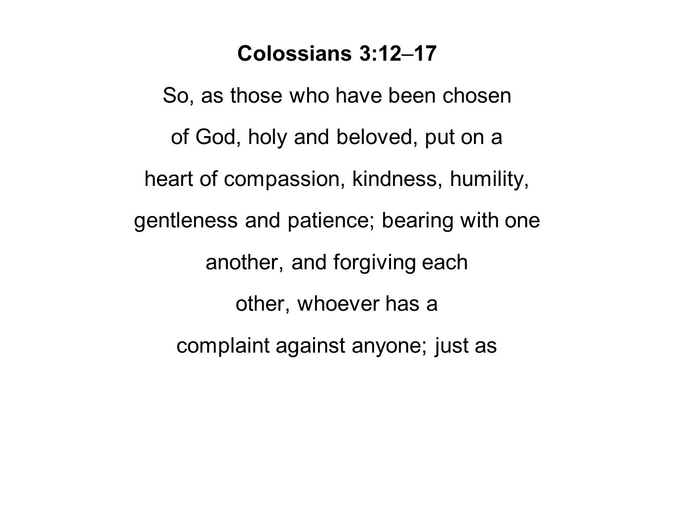 Colossians 3:12–17 So, as those who have been chosen of God, holy and beloved, put on a heart of compassion, kindness, humility, gentleness and patience; bearing with one another, and forgiving each other, whoever has a complaint against anyone; just as